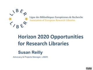 Horizon 2020 Opportunities 
for Research Libraries 
Susan Reilly 
Advocacy & Projects Manager, LIBER 
 