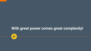 With great power comes great complexity!
 