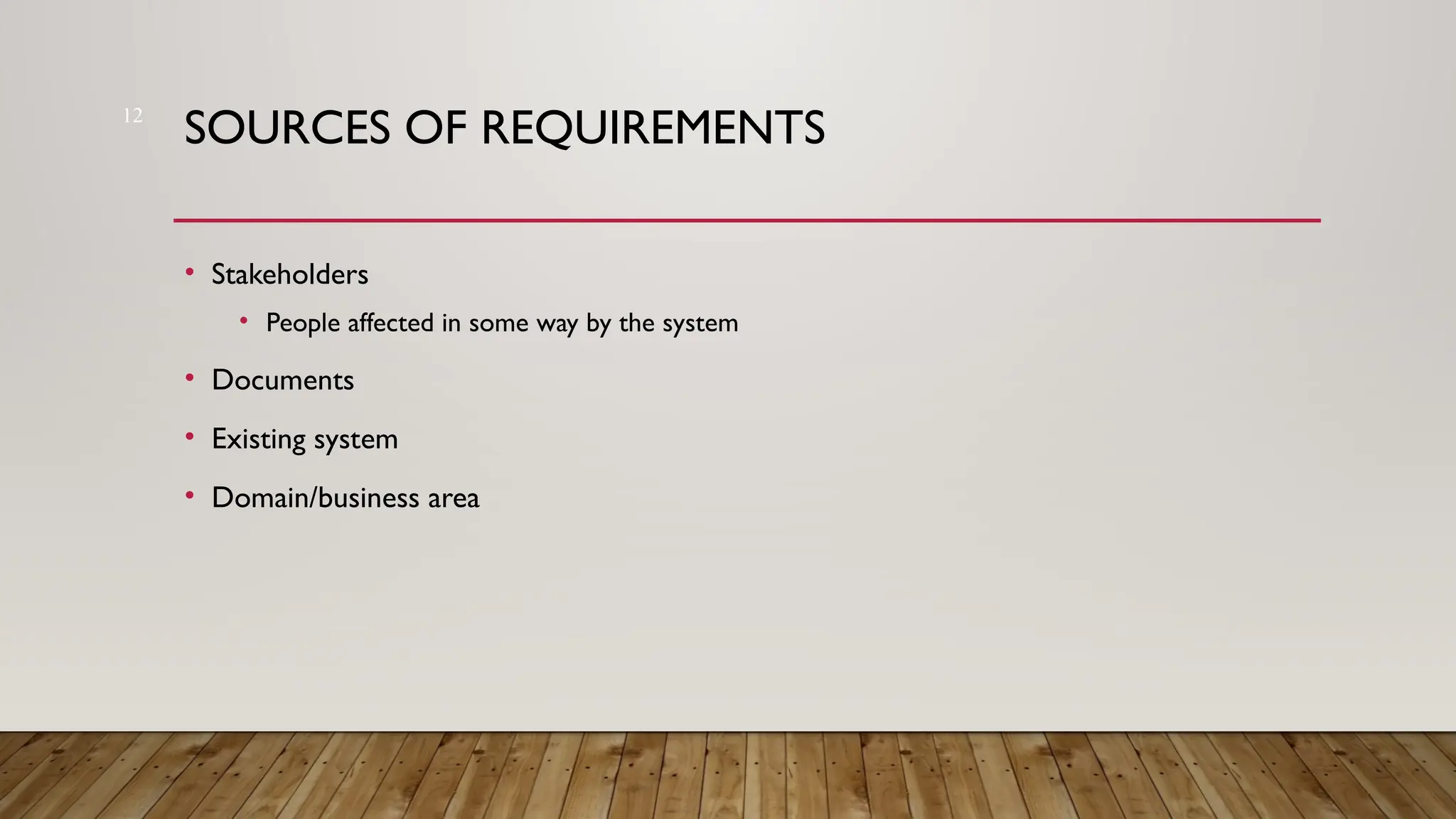 12
SOURCES OF REQUIREMENTS
• Stakeholders
• People affected in some way by the system
• Documents
• Existing system
• Domain/business area
 