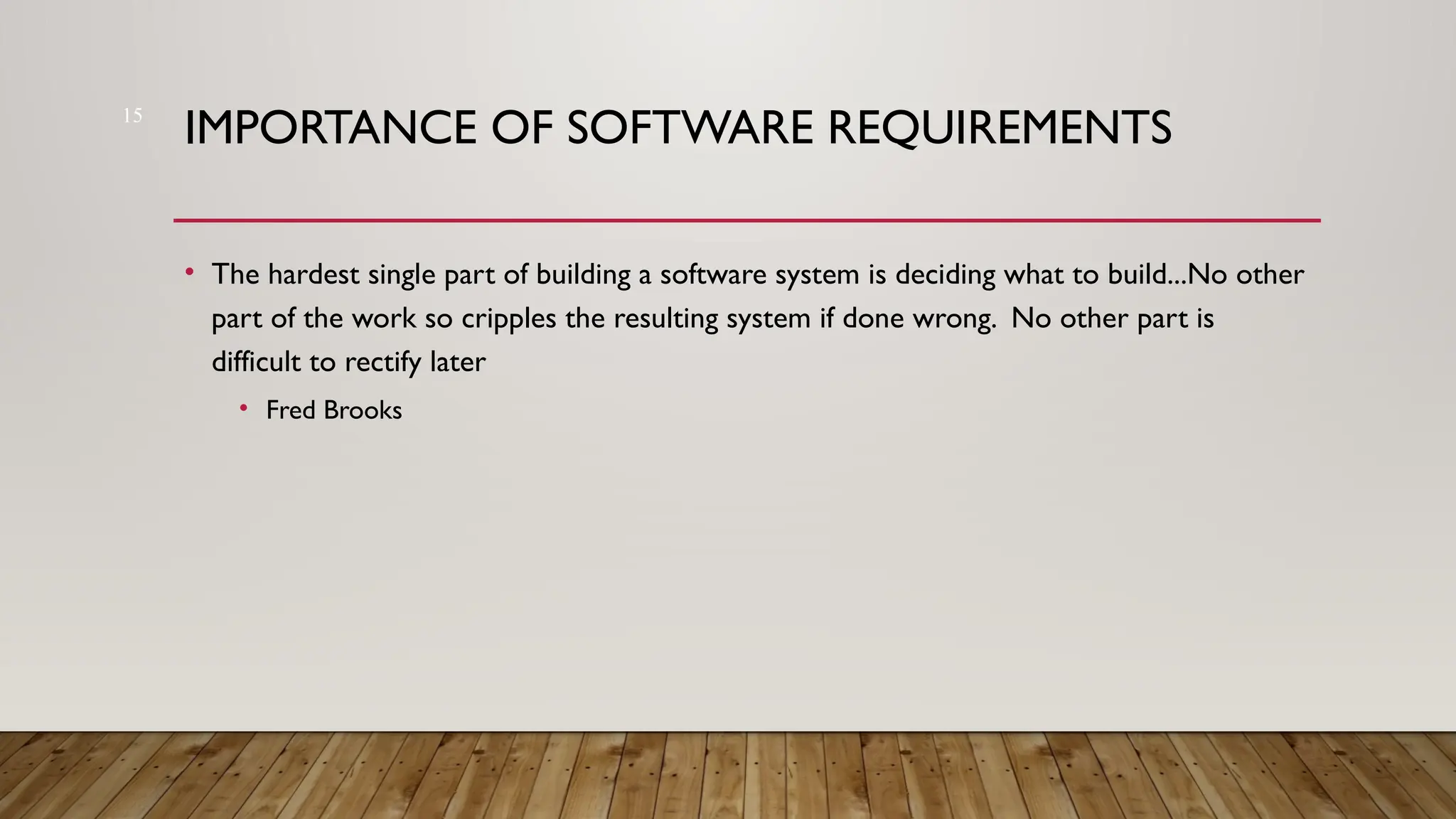 15
IMPORTANCE OF SOFTWARE REQUIREMENTS
• The hardest single part of building a software system is deciding what to build...No other
part of the work so cripples the resulting system if done wrong. No other part is
difficult to rectify later
• Fred Brooks
 