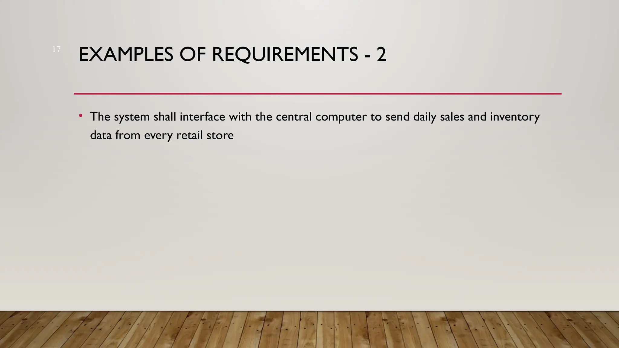 17
EXAMPLES OF REQUIREMENTS - 2
• The system shall interface with the central computer to send daily sales and inventory
data from every retail store
 