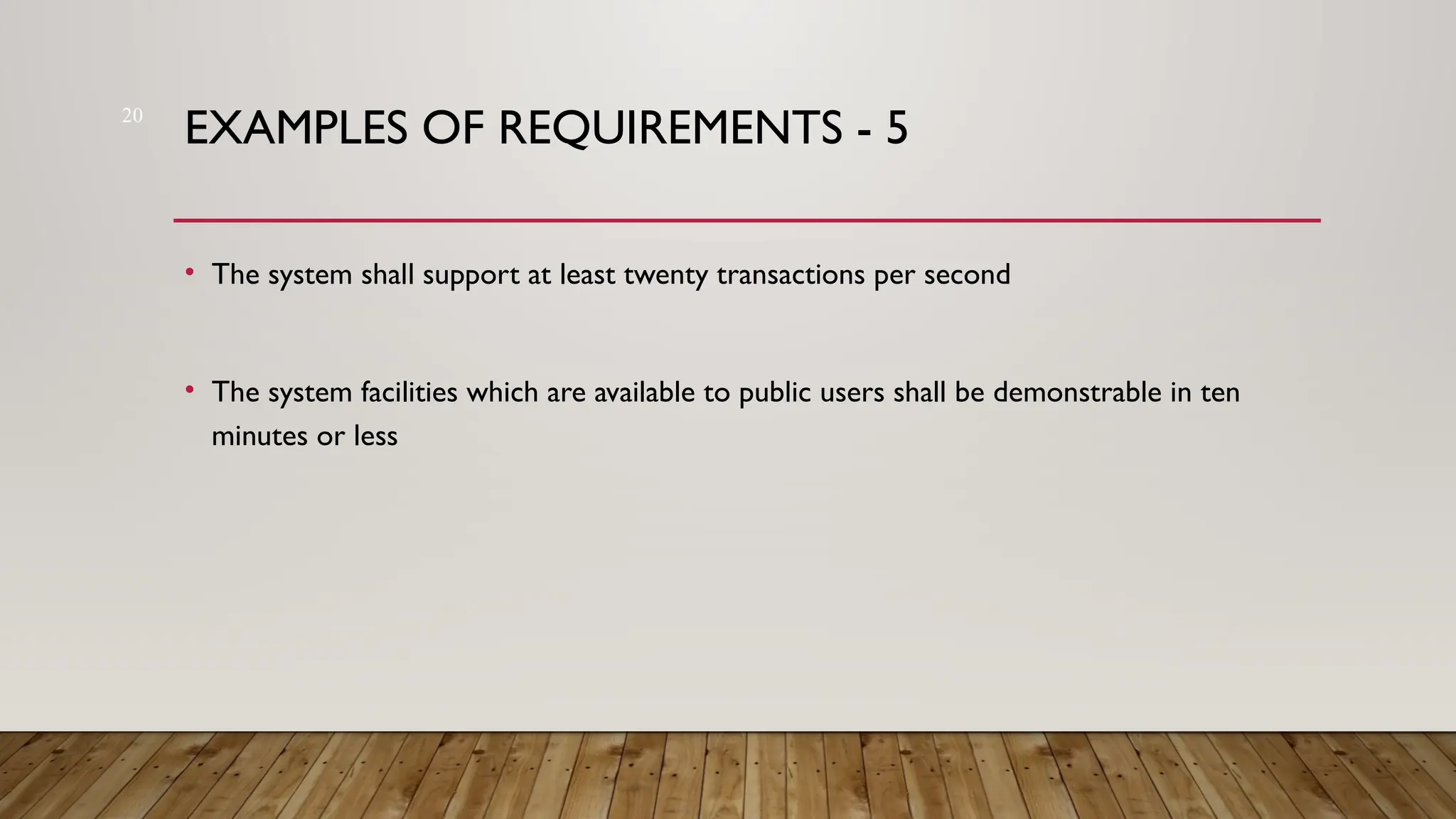 20
EXAMPLES OF REQUIREMENTS - 5
• The system shall support at least twenty transactions per second
• The system facilities which are available to public users shall be demonstrable in ten
minutes or less
 