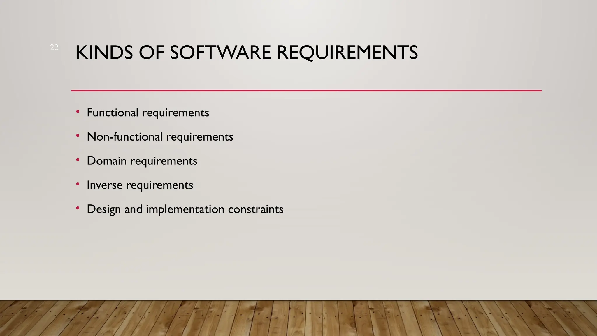 22
KINDS OF SOFTWARE REQUIREMENTS
• Functional requirements
• Non-functional requirements
• Domain requirements
• Inverse requirements
• Design and implementation constraints
 