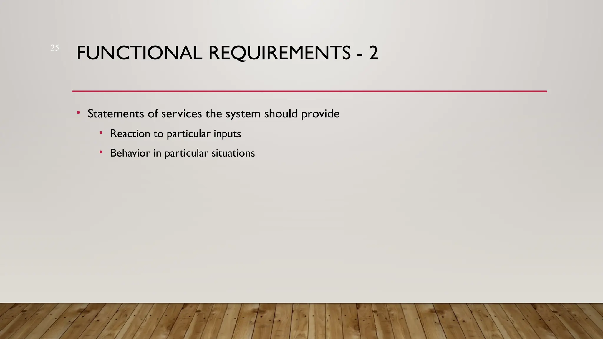 25
FUNCTIONAL REQUIREMENTS - 2
• Statements of services the system should provide
• Reaction to particular inputs
• Behavior in particular situations
 