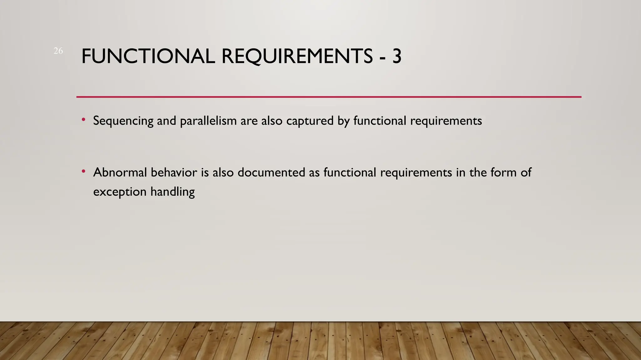 26
FUNCTIONAL REQUIREMENTS - 3
• Sequencing and parallelism are also captured by functional requirements
• Abnormal behavior is also documented as functional requirements in the form of
exception handling
 