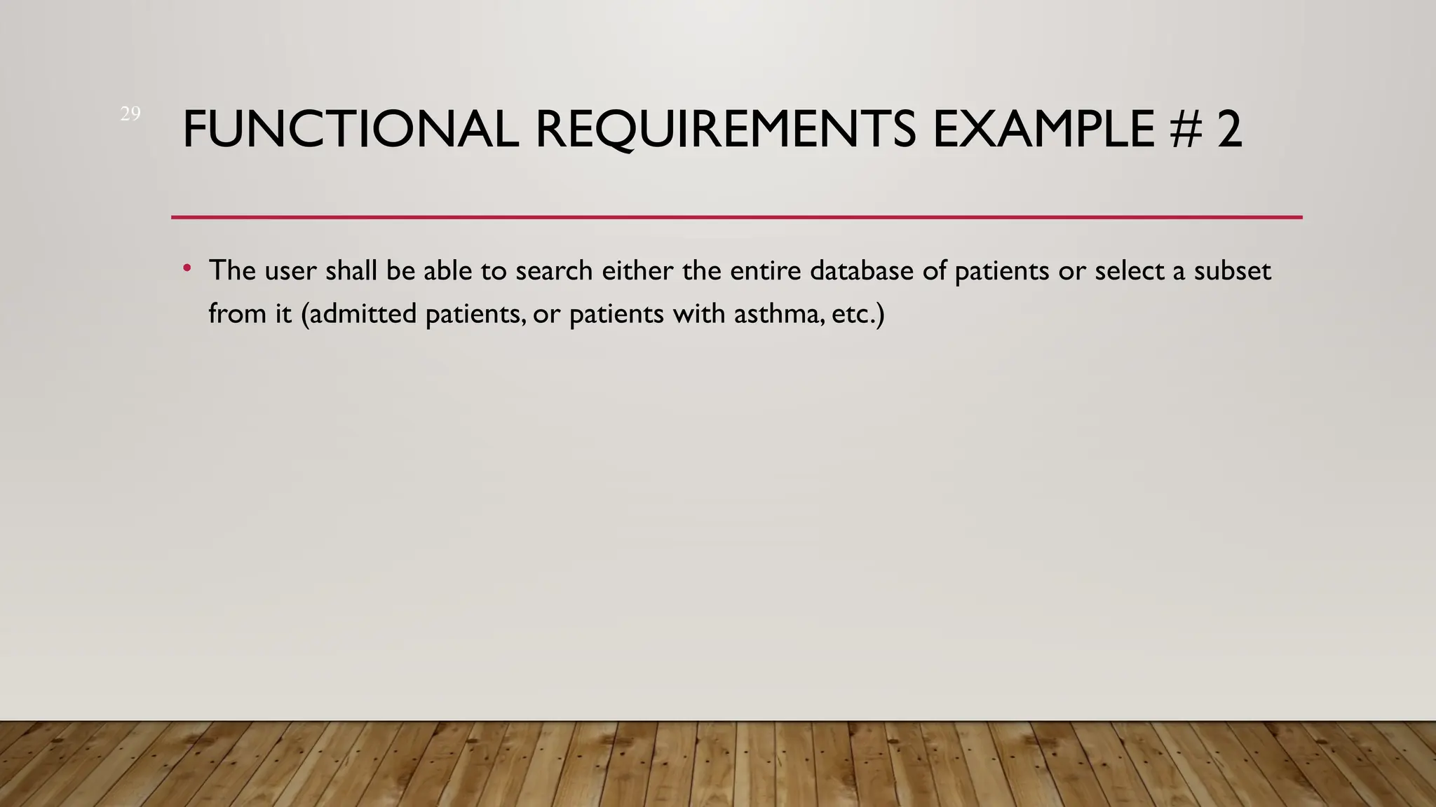 29
FUNCTIONAL REQUIREMENTS EXAMPLE # 2
• The user shall be able to search either the entire database of patients or select a subset
from it (admitted patients, or patients with asthma, etc.)
 