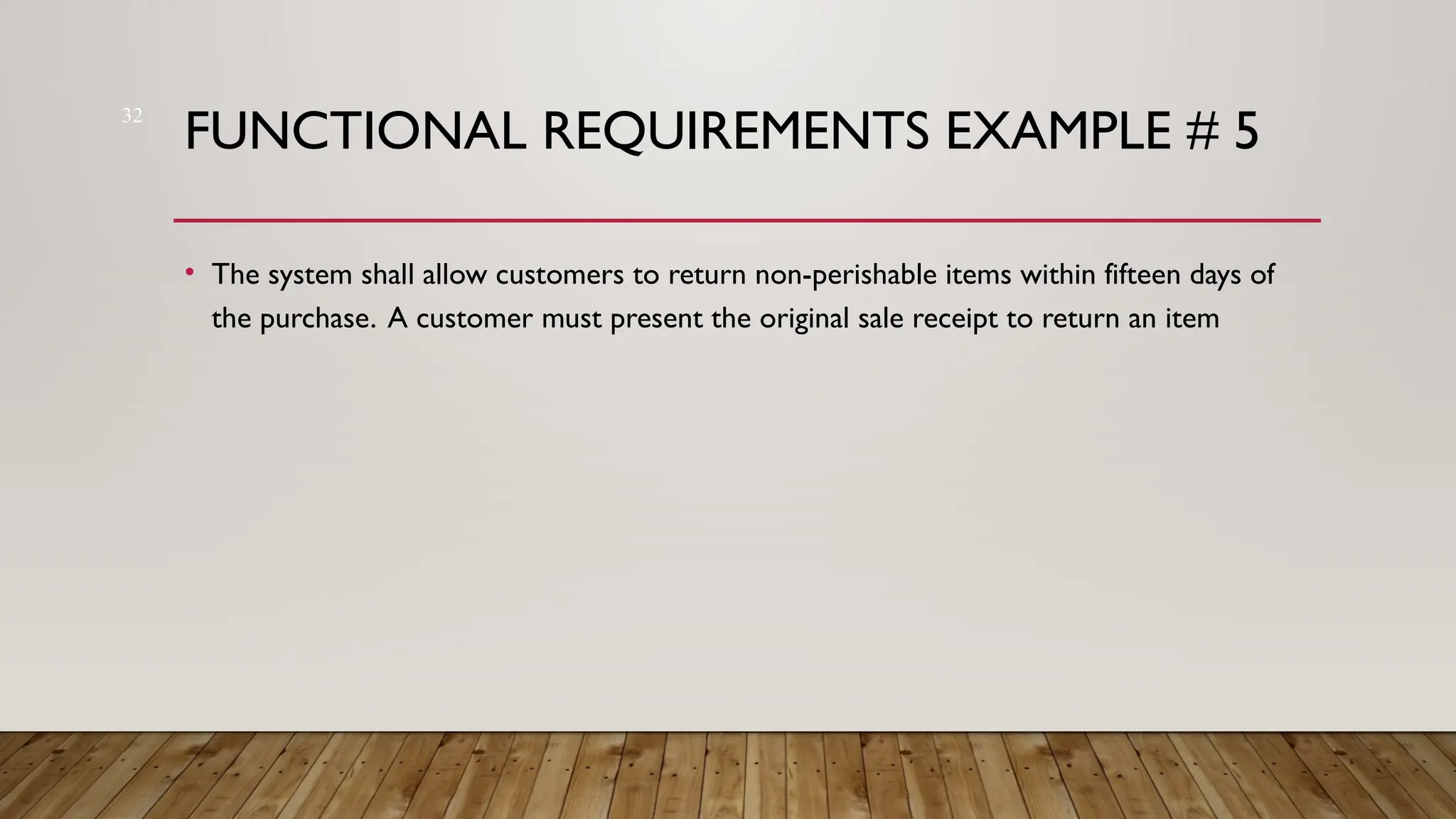 32
FUNCTIONAL REQUIREMENTS EXAMPLE # 5
• The system shall allow customers to return non-perishable items within fifteen days of
the purchase. A customer must present the original sale receipt to return an item
 