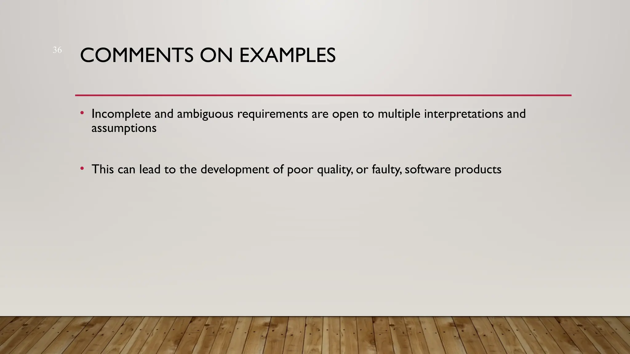 36
COMMENTS ON EXAMPLES
• Incomplete and ambiguous requirements are open to multiple interpretations and
assumptions
• This can lead to the development of poor quality, or faulty, software products
 