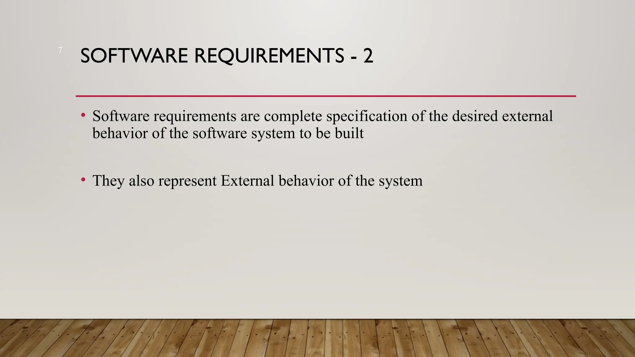 7
SOFTWARE REQUIREMENTS - 2
• Software requirements are complete specification of the desired external
behavior of the software system to be built
• They also represent External behavior of the system
 