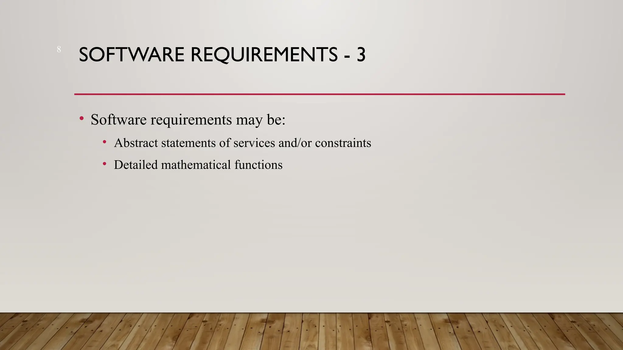 8
SOFTWARE REQUIREMENTS - 3
• Software requirements may be:
• Abstract statements of services and/or constraints
• Detailed mathematical functions
 