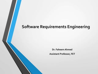 Software Requirements Engineering
Dr. Faheem Ahmed
Assistant Professor, FET
 
