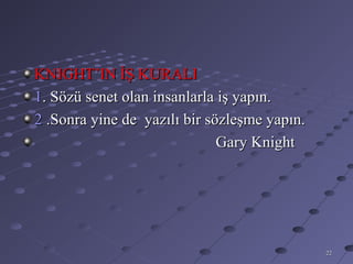 KNIGHT’IN İŞ KURALI
1. Sözü senet olan insanlarla iş yapın.
2 .Sonra yine de yazılı bir sözleşme yapın.
                              Gary Knight




                                              22
 