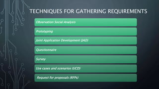 TECHNIQUES FOR GATHERING REQUIREMENTS
Observation Social Analysis
Prototyping
Joint Application Development (JAD)
Questionnaire
Survey
Use cases and scenarios (UCD)
Request for proposals (RFPs)
 