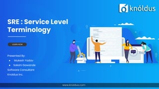 SRE : Service Level
Terminology
Presented By:
● Mukesh Yadav
● Sakshi Gawande
Software Consultant
Knoldus Inc.
LEARN NOW
 