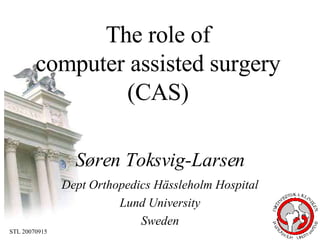 Søren Toksvig-Larsen Dept Orthopedics Hässleholm Hospital Lund University Sweden The role of  computer assisted surgery  (CAS)  