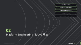 02
Platform Engineering という解法
● SRE の責任はどこまでか？
● セキュリティは誰の仕事か？
● 運用はなぜ複雑になったのか？
○ 今の体制で守れているか？
○ 運用をどう再設計すればよいのか？
Sysdig Inc. Proprietary Information 17
 