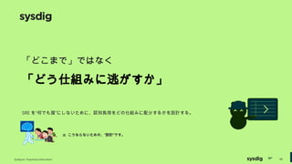※ こうならないための、“設計”です。
「どこまで」ではなく
「どう仕組みに逃がすか」
SRE を“何でも屋”にしないために、認知負荷をどの仕組みに配分するかを設計する。
Sysdig Inc. Proprietary Information 34
 