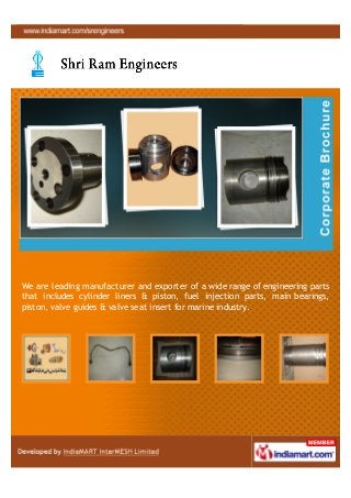 We are leading manufacturers and exporters of a wide range of engineering
parts that includes cylinder liners & piston, fuel injection parts, main bearings,
piston, valve guides & valve seat insert for marine industry.
 
