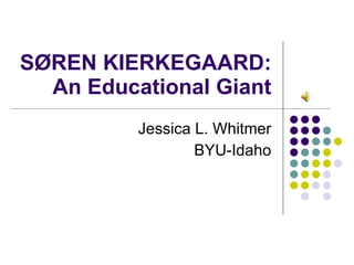 SØREN KIERKEGAARD:  An Educational Giant Jessica L. Whitmer BYU-Idaho 