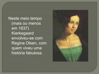 Neste meio tempo
(mais ou menos
em 1837)
Kierkegaard
envolveu-se com
Regina Olsen, com
quem viveu uma
história fabulosa.
 