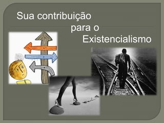 Sua contribuição
para o
Existencialismo
 