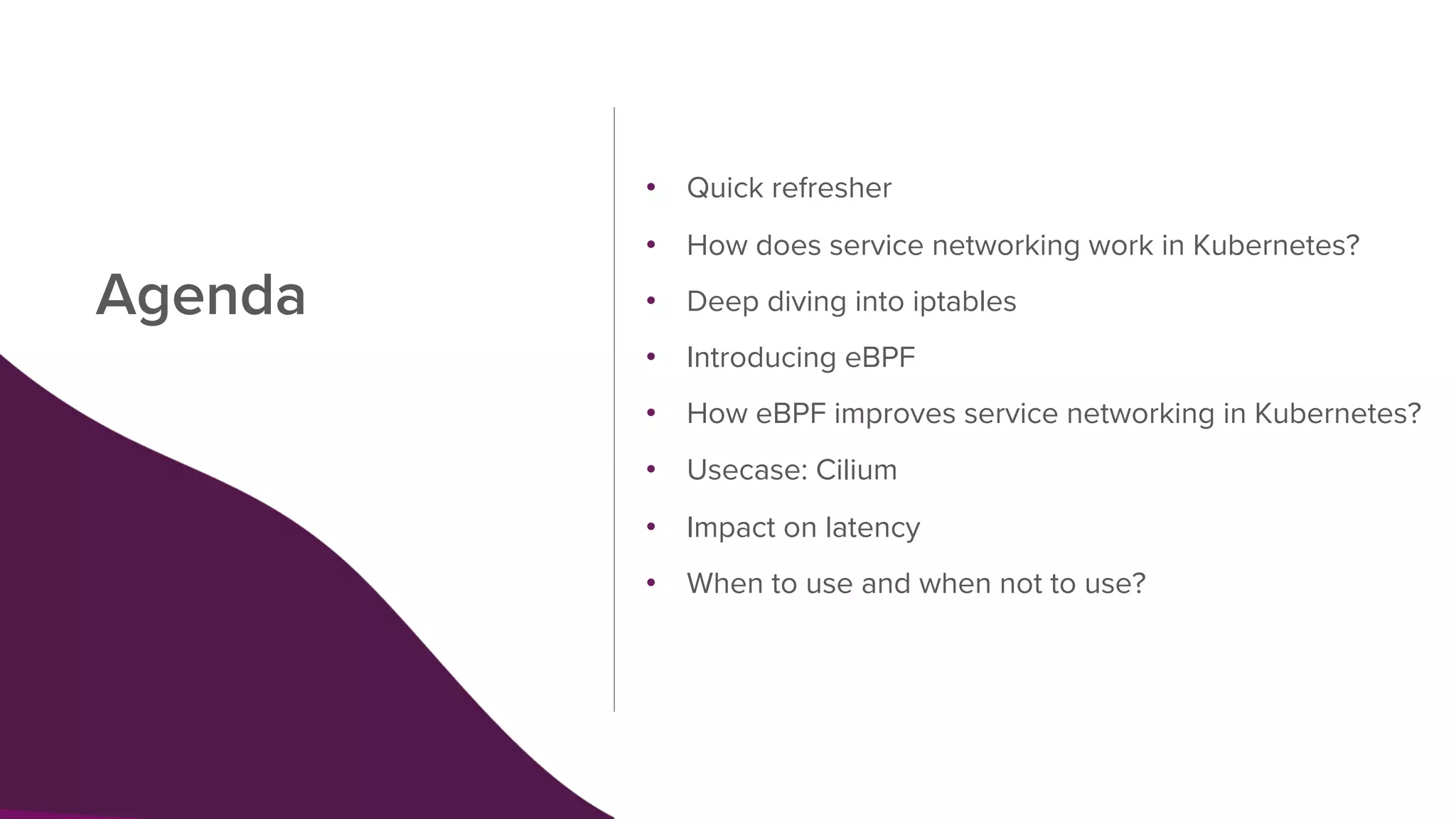 Agenda
• Quick refresher
• How does service networking work in Kubernetes?
• Deep diving into iptables
• Introducing eBPF
• How eBPF improves service networking in Kubernetes?
• Usecase: Cilium
• Impact on latency
• When to use and when not to use?
 
