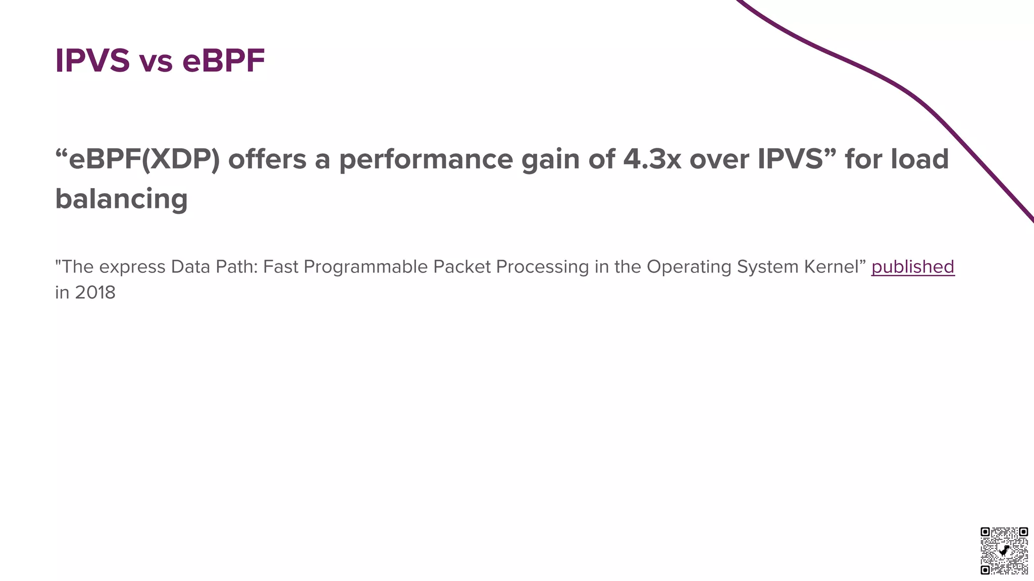 IPVS vs eBPF
“eBPF(XDP) offers a performance gain of 4.3x over IPVS” for load
balancing
"The express Data Path: Fast Programmable Packet Processing in the Operating System Kernel” published
in 2018
 