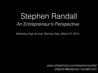 Stephen Randall!
An Entrepreneur’s Perspective!
!
Wellesley High School, Seminar Day, March 4th 2015!
www.slideshare.com/stephenrandall
stephen@stephen-randall.com!
!
 