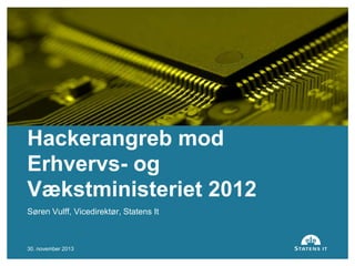 Hackerangreb mod
Erhvervs- og
Vækstministeriet 2012
Søren Vulff, Vicedirektør, Statens It

30. november 2013

1

 
