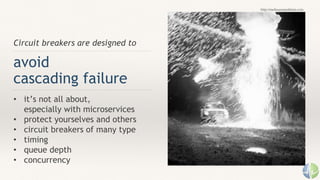 Circuit breakers are designed to
avoid
cascading failure
• it’s not all about,
especially with microservices
• protect yourselves and others
• circuit breakers of many type
• timing
• queue depth
• concurrency
http://melissaomarkham.com
 