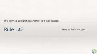 It’s easy to demand perfection; it’s also stupid.
Rule . 𝛌5 Have an failure budget.
 