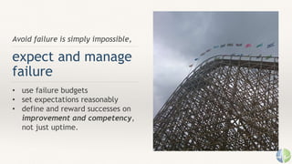 Avoid failure is simply impossible,
expect and manage
failure
• use failure budgets
• set expectations reasonably
• define and reward successes on
improvement and competency,
not just uptime.
 