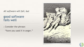 All software will fail, but
good software
fails well
• Consider the phrase:
“have you used X in anger.”
 