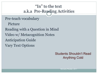 “ In” to the text  a.k.a  Pre-Reading Activities Pre-teach vocabulary Picture Reading with a Question in Mind Video w/ Metacognition Notes Anticipation Guide Vary Text Options McCarty Plucker, 2011 Students Shouldn’t Read Anything Cold 