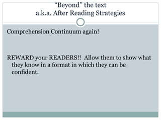 Comprehension Continuum again! REWARD your READERS!!  Allow them to show what they know in a format in which they can be confident. “ Beyond” the text a.k.a. After Reading Strategies 