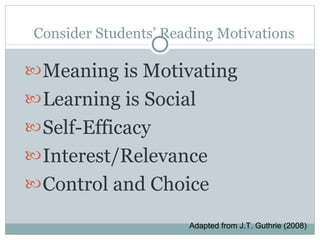 Consider Students’ Reading Motivations Meaning is Motivating Learning is Social Self-Efficacy Interest/Relevance  Control and Choice Adapted from J.T. Guthrie (2008)  