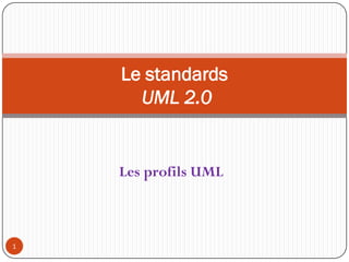 Les profils UML
Le standards
UML 2.0
1
 