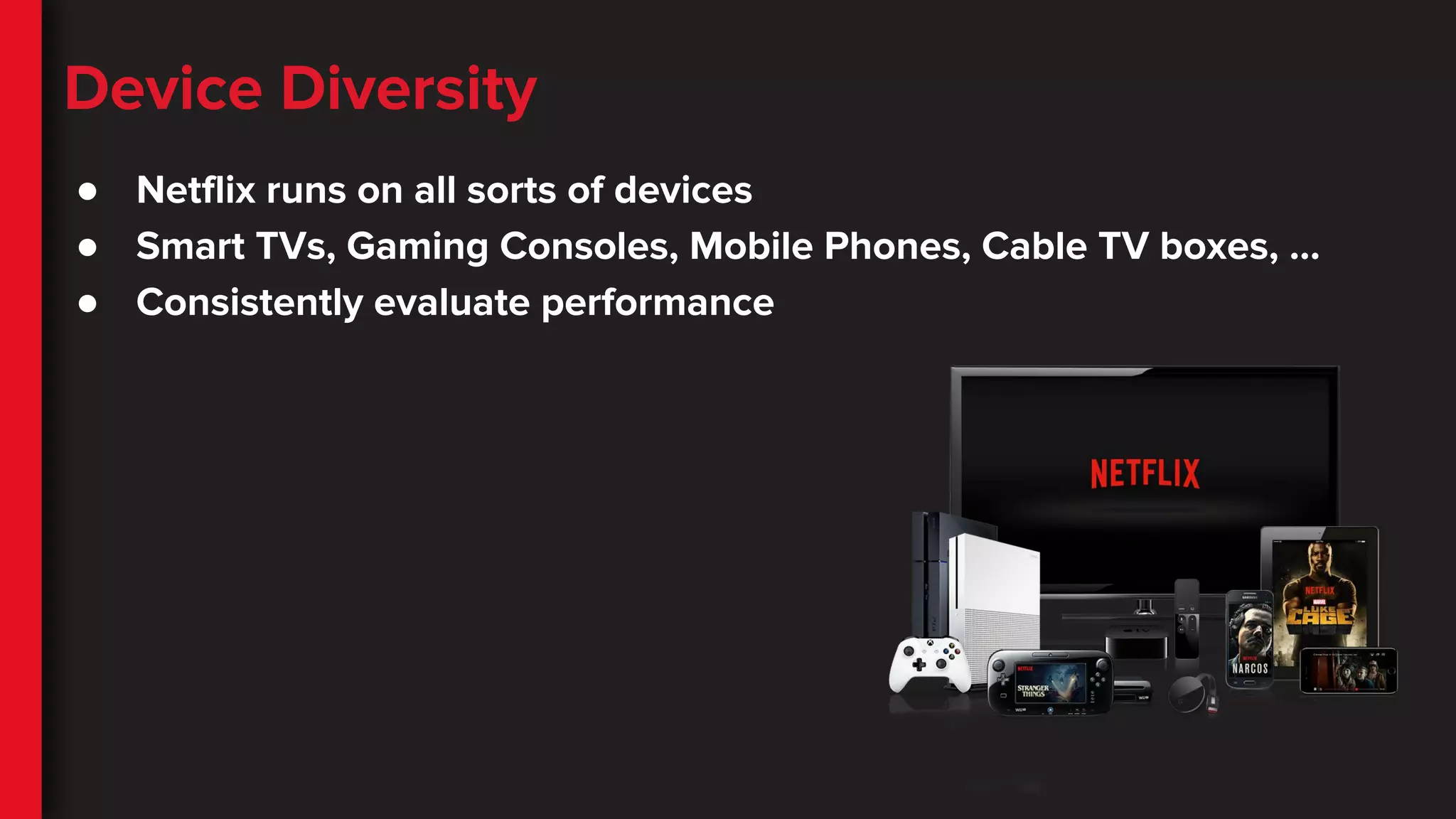 Device Diversity
● Netflix runs on all sorts of devices
● Smart TVs, Gaming Consoles, Mobile Phones, Cable TV boxes, ...
● Consistently evaluate performance
 