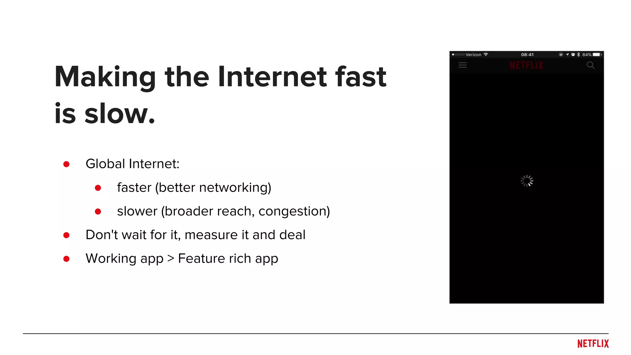 ● Global Internet:
● faster (better networking)
● slower (broader reach, congestion)
● Don't wait for it, measure it and deal
● Working app > Feature rich app
Making the Internet fast
is slow.
 