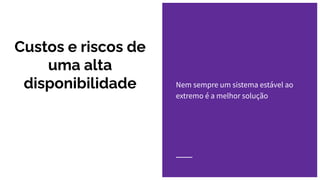 Nem sempre um sistema estável ao
extremo é a melhor solução
Custos e riscos de
uma alta
disponibilidade
 