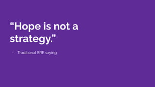 “Hope is not a
strategy.”
- Traditional SRE saying
 