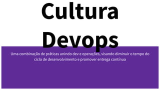 Cultura
Devops
Uma combinação de práticas unindo dev e operações, visando diminuir o tempo do
ciclo de desenvolvimento e promover entrega contínua
 