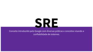 SRE
Conceito introduzido pelo Google com diversas práticas e conceitos visando a
confiabilidade de sistemas.
 