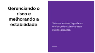 Sistemas instáveis degradam a
confiança do usuário e trazem
diversos prejuízos.
Gerenciando o
risco e
melhorando a
estabilidade
 