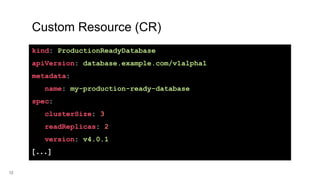 13
Custom Resource (CR)
kind: ProductionReadyDatabase
apiVersion: database.example.com/v1alpha1
metadata:
name: my-production-ready-database
spec:
clusterSize: 3
readReplicas: 2
version: v4.0.1
[...]
 