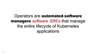 14
Operators are automated software
managers software SREs that manage
the entire lifecycle of Kubernetes
applications
 
