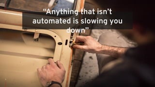 “Anything that isn’t
automated is slowing you
down”
 