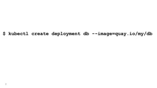 7
$ kubectl create deployment db --image=quay.io/my/db
 