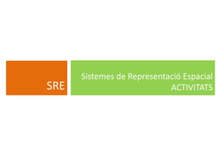 SRE
Sistemes de Representació Espacial
ACTIVITATS
 