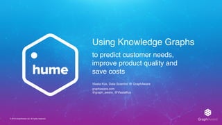 © 2019 GraphAware Ltd. All rights reserved.
Using Knowledge Graphs
Vlasta Kůs, Data Scientist @ GraphAware
graphaware.com
@graph_aware, @VlastaKus
to predict customer needs,
improve product quality and
save costs
 